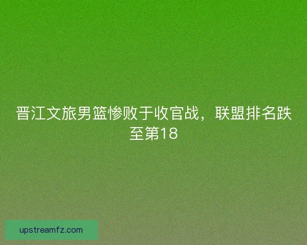 晋江文旅男篮惨败于收官战，联盟排名跌至第18