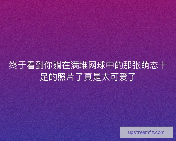 终于看到你躺在满堆网球中的那张萌态十足的照片了真是太可爱了