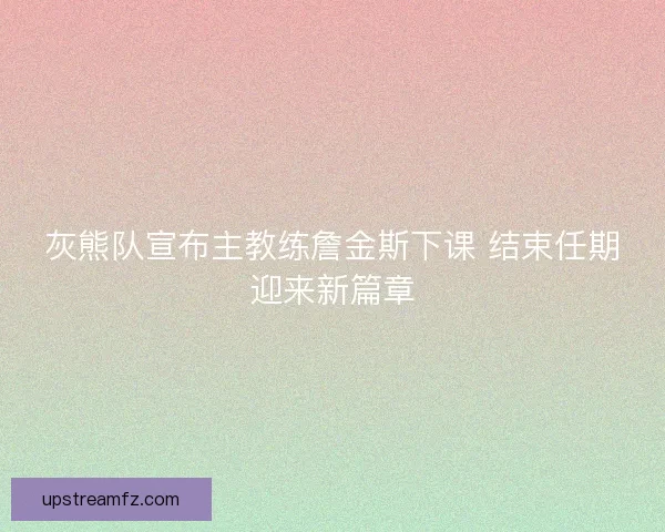灰熊队宣布主教练詹金斯下课 结束任期迎来新篇章