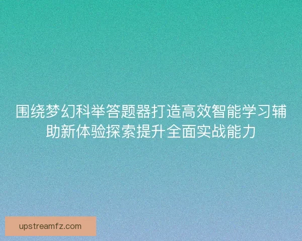 围绕梦幻科举答题器打造高效智能学习辅助新体验探索提升全面实战能力