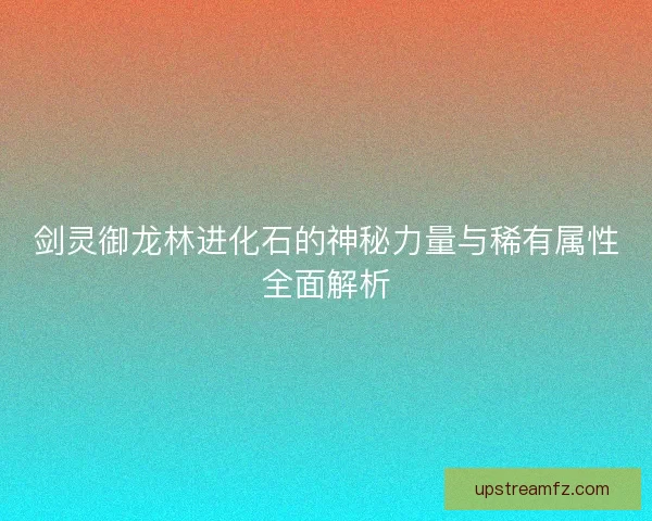 剑灵御龙林进化石的神秘力量与稀有属性全面解析